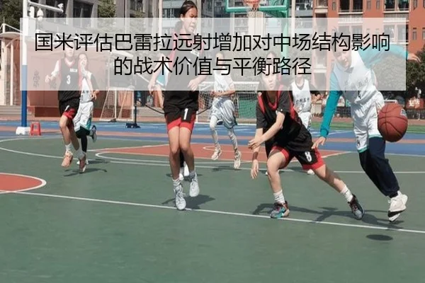 国米评估巴雷拉远射增加对中场结构影响的战术价值与平衡路径