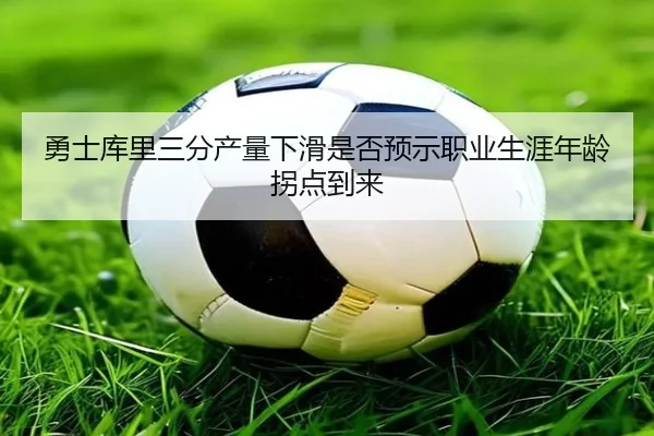 勇士库里三分产量下滑是否预示职业生涯年龄拐点到来