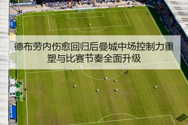德布劳内伤愈回归后曼城中场控制力重塑与比赛节奏全面升级