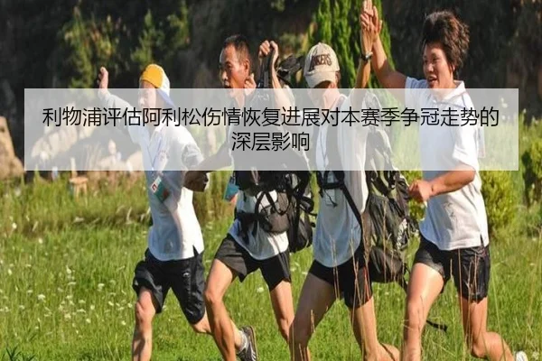 利物浦评估阿利松伤情恢复进展对本赛季争冠走势的深层影响
