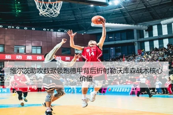 维尔茨助攻数据领跑德甲背后折射勒沃库森战术核心价值