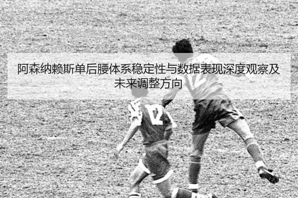 阿森纳赖斯单后腰体系稳定性与数据表现深度观察及未来调整方向