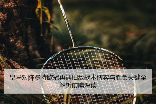 皇马对阵多特欧冠再遇旧敌战术博弈与胜负关键全解析前瞻深读