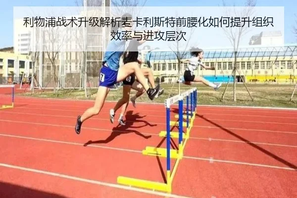 利物浦战术升级解析麦卡利斯特前腰化如何提升组织效率与进攻层次