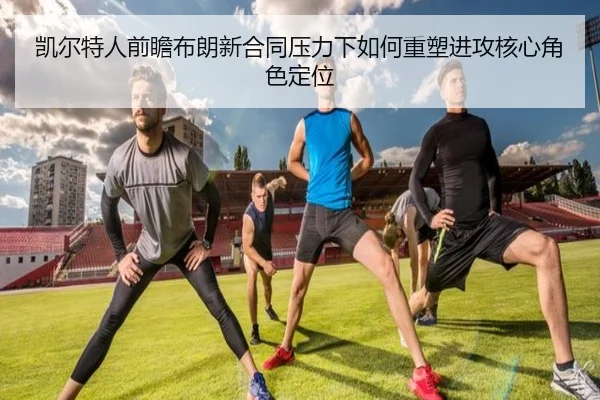 凯尔特人前瞻布朗新合同压力下如何重塑进攻核心角色定位